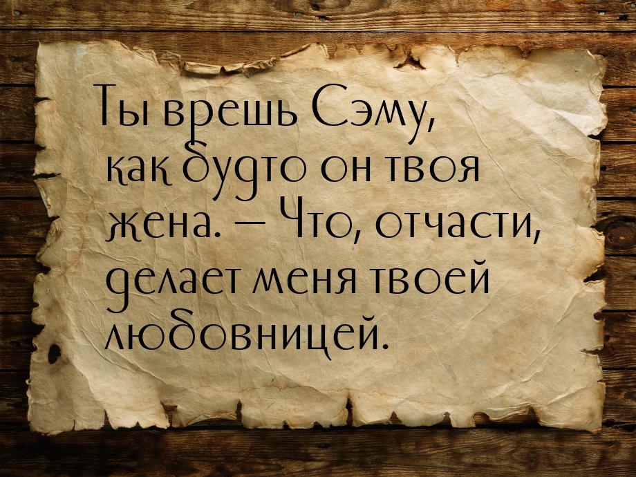 Ты врешь Сэму, как будто он твоя жена. — Что, отчасти, делает меня твоей любовницей.