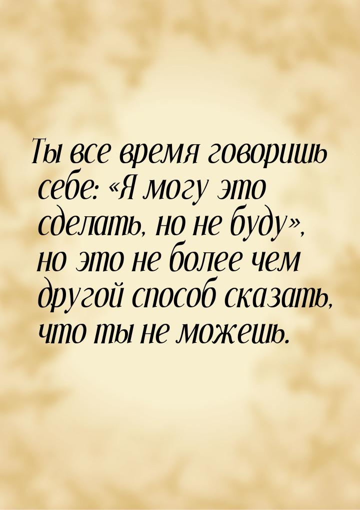 Ты все время говоришь себе: Я могу это сделать, но не буду, но это не более 