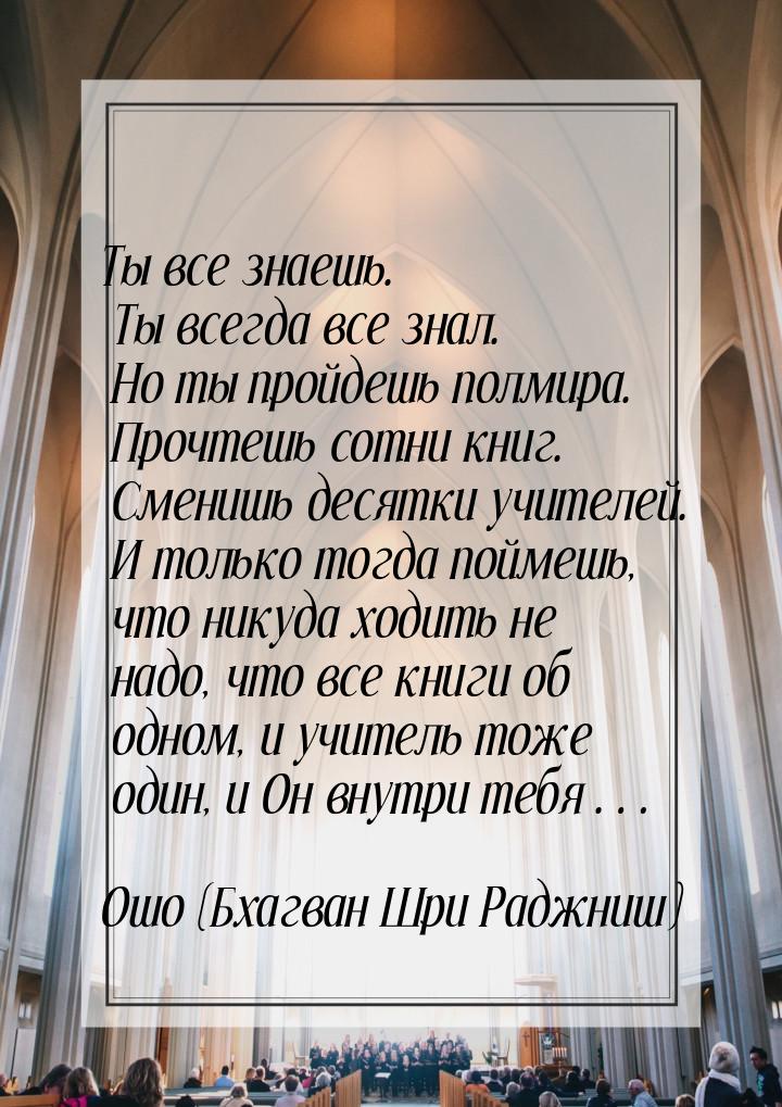 Ты все знаешь. Ты всегда все знал. Но ты пройдешь полмира. Прочтешь сотни книг. Сменишь де