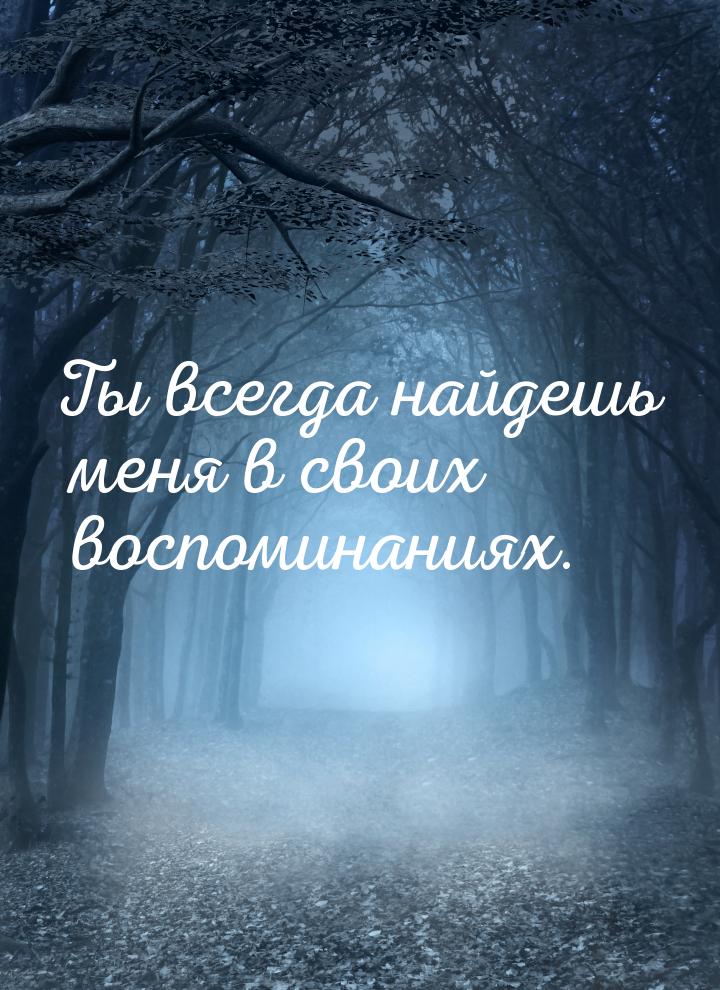 Ты всегда найдешь меня в своих воспоминаниях.