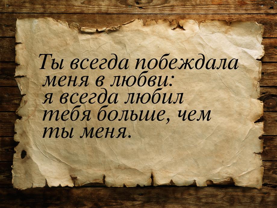 Ты всегда побеждала меня в любви: я всегда любил тебя больше, чем ты меня.