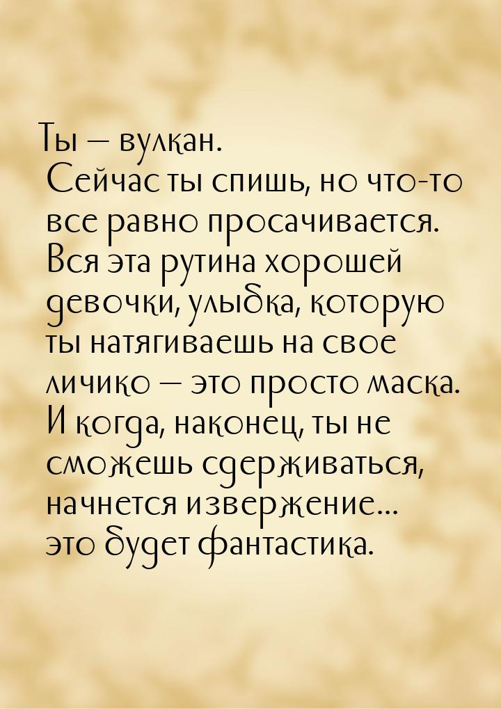 Ты  вулкан. Сейчас ты спишь, но что-то все равно просачивается. Вся эта рутина хоро