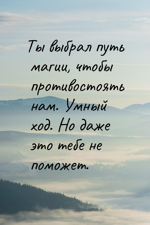 Ты выбрал путь магии, чтобы противостоять нам. Умный ход. Но даже это тебе не поможет.