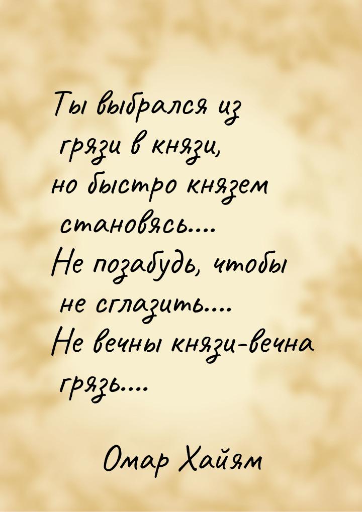 Ты выбрался из грязи в князи, но быстро князем становясь.... Не позабудь, чтобы не сглазит