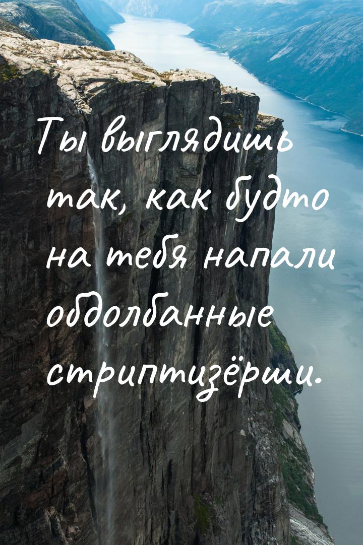 Ты выглядишь так, как будто на тебя напали обдолбанные стриптизёрши.