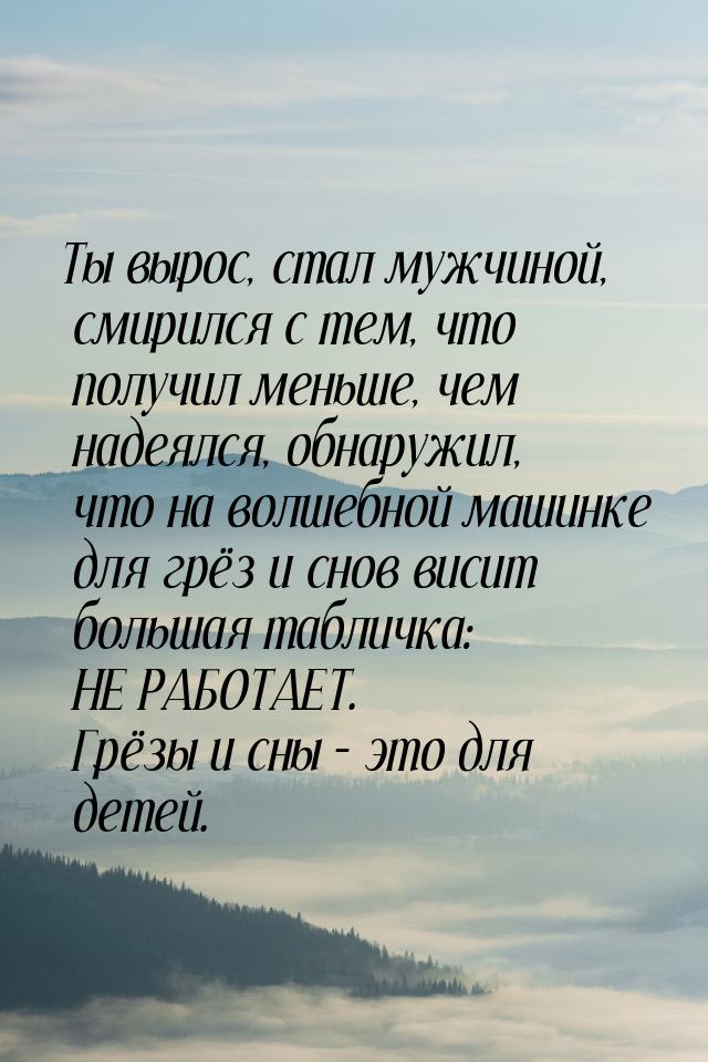 Ты вырос, стал мужчиной, смирился с тем, что получил меньше, чем надеялся, обнаружил, что 