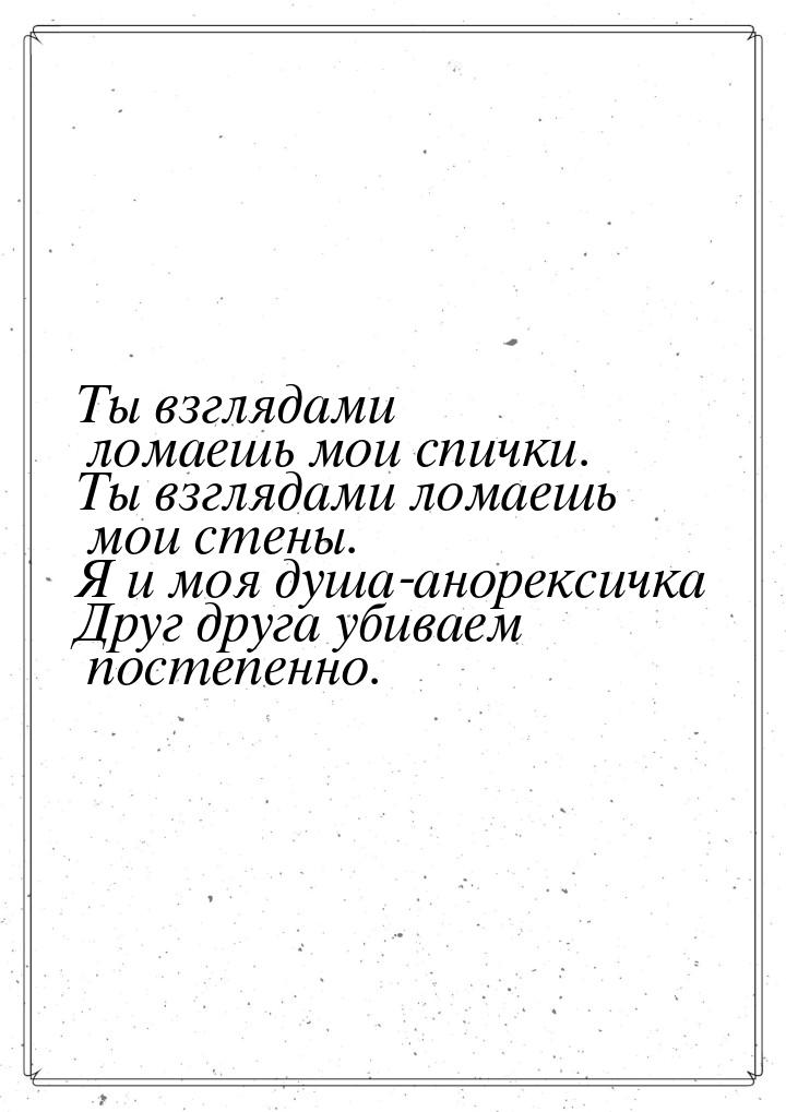 Ты взглядами ломаешь мои спички. Ты взглядами ломаешь мои стены. Я и моя душа-анорексичка 