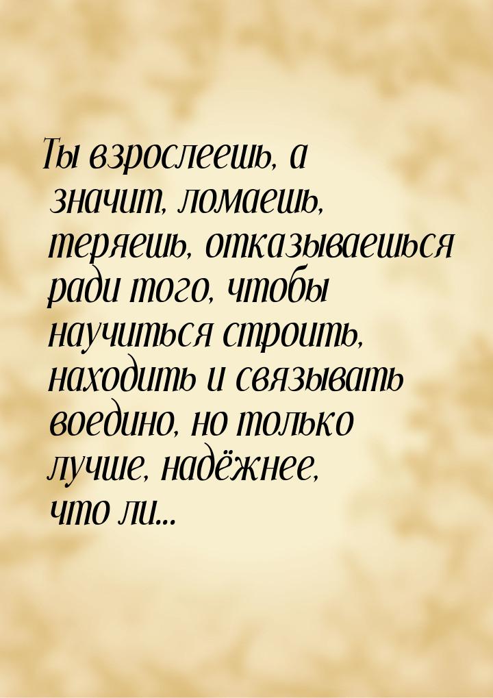 Ты взрослеешь, а значит, ломаешь, теряешь, отказываешься ради того, чтобы научиться строит