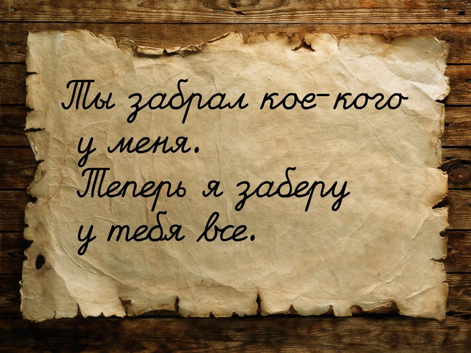 Ты забрал кое-кого у меня. Теперь я заберу у тебя все.