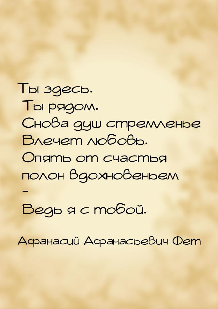 Ты здесь. Ты рядом. Снова душ стремленье  Влечет любовь.  Опять от счастья полон вдохновен