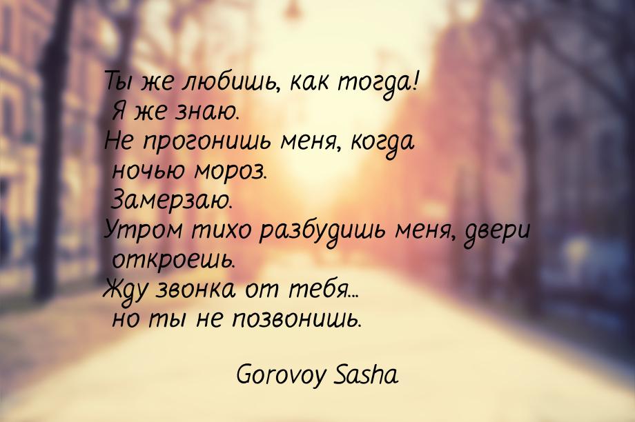 Ты же любишь, как тогда! Я же знаю. Не прогонишь меня, когда ночью мороз. Замерзаю. Утром 