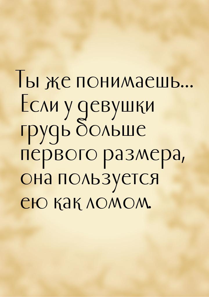 Ты же понимаешь... Если у девушки грудь больше первого размера, она пользуется ею как ломо