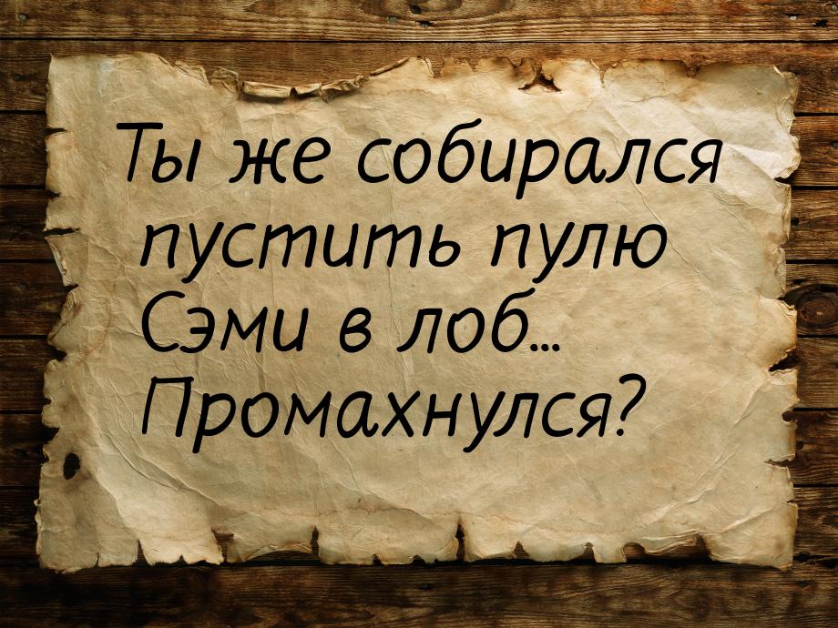 Ты же собирался пустить пулю Сэми в лоб... Промахнулся?