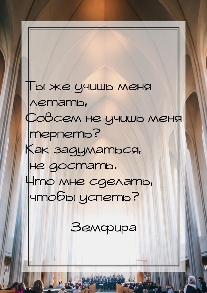 Ты же учишь меня летать, Cовсем не учишь меня терпеть? Как задуматься, не достать. Что мне