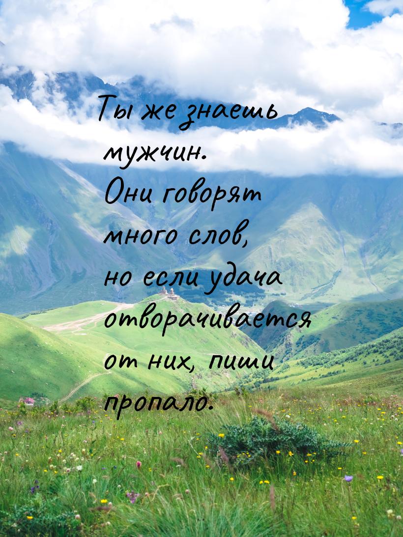 Ты же знаешь мужчин. Они говорят много слов, но если удача отворачивается от них, пиши про