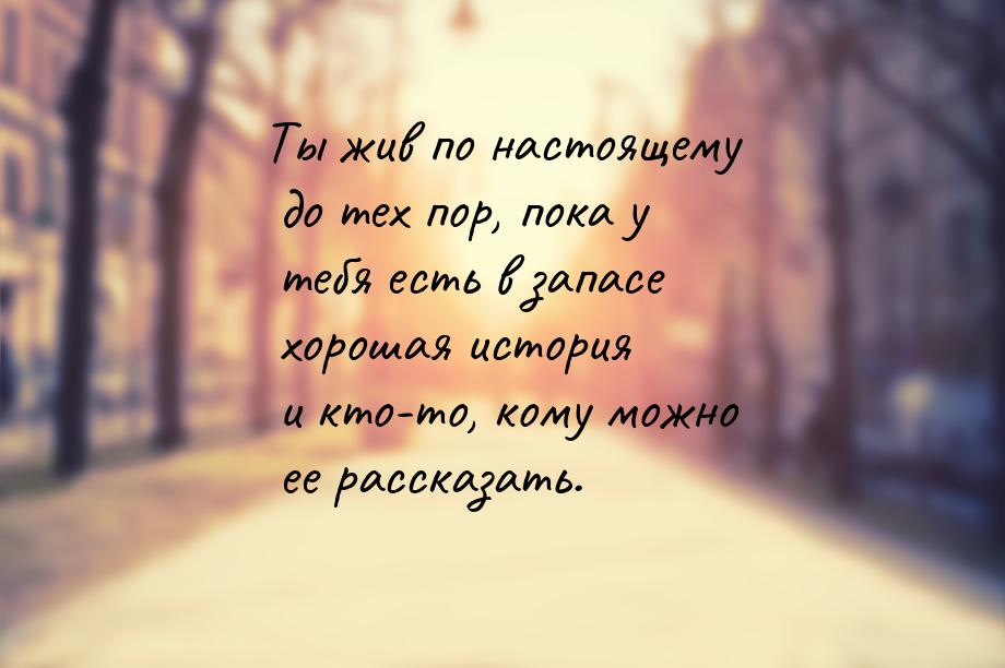 Ты жив по настоящему до тех пор, пока у тебя есть в запасе хорошая история и кто-то, кому 