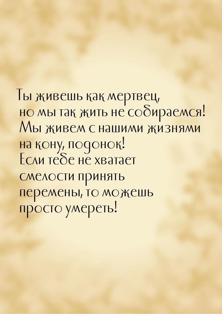 Ты живешь как мертвец, но мы так жить не собираемся! Мы живем с нашими жизнями на кону, по