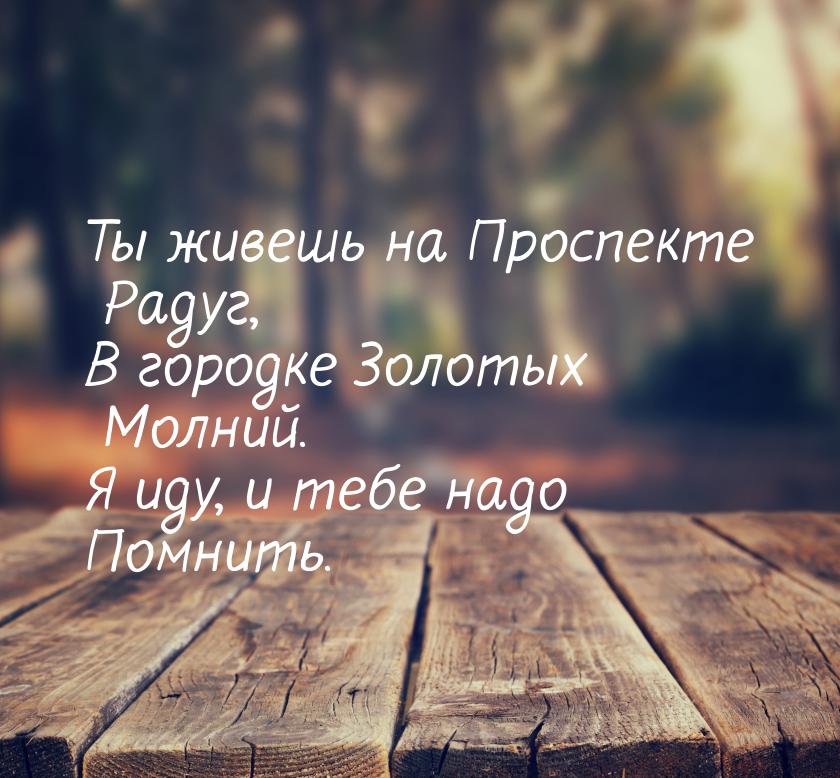 Ты живешь на Проспекте Радуг, В городке Золотых Молний. Я иду, и тебе надо Помнить.