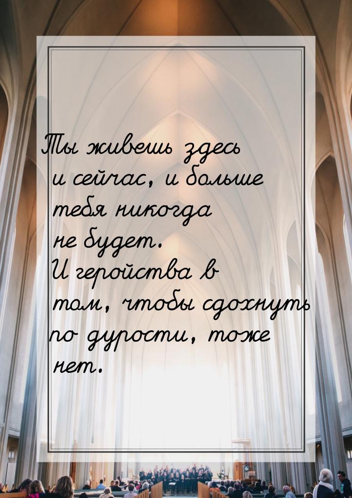 Ты живешь здесь и сейчас, и больше тебя никогда не будет. И геройства в том, чтобы сдохнут