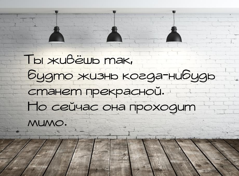 Ты живёшь так, будто жизнь когда-нибудь станет прекрасной. Но сейчас она проходит мимо.