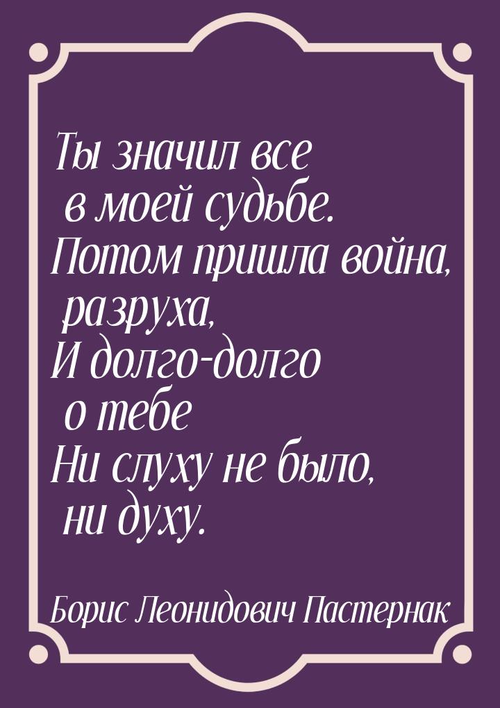 Ты значил все в моей судьбе. Потом пришла война, разруха, И долго-долго о тебе Ни слуху не