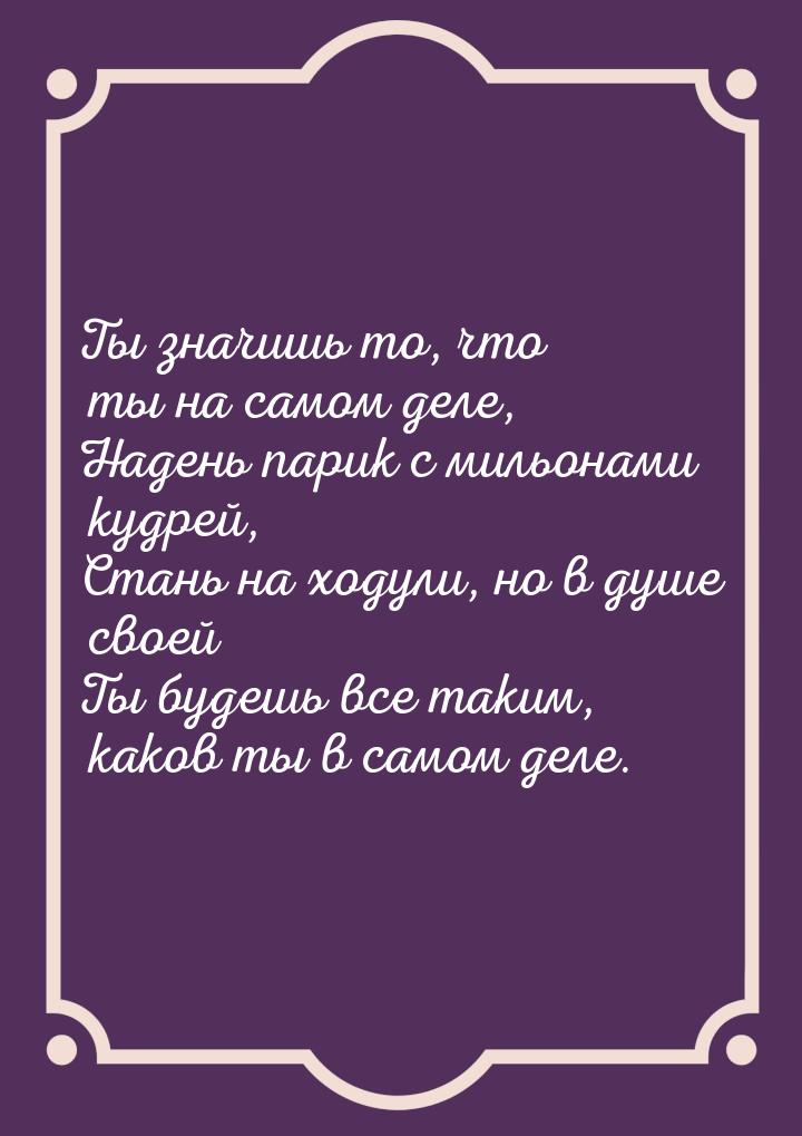 Ты значишь то, что ты на самом деле, Надень парик с мильонами кудрей, Стань на ходули, но 