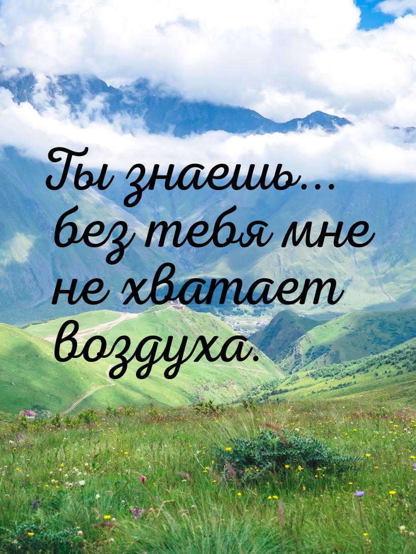 Ты знаешь... без тебя мне не хватает воздуха.