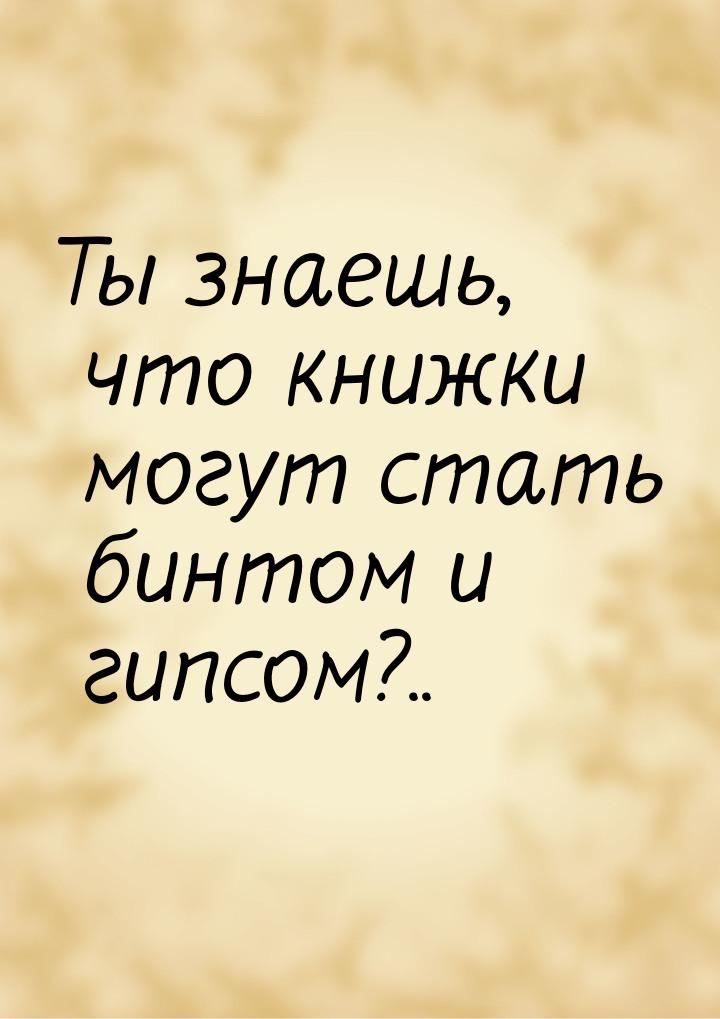 Ты знаешь, что книжки могут стать бинтом и гипсом?..