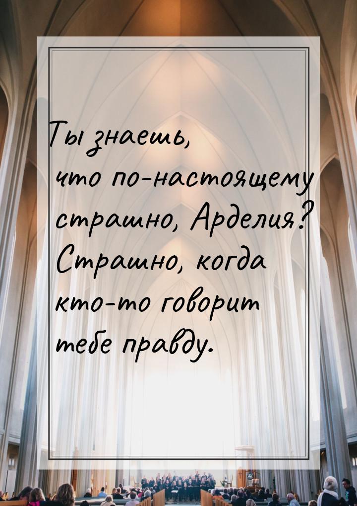 Ты знаешь, что по-настоящему страшно, Арделия? Страшно, когда кто-то говорит тебе правду.