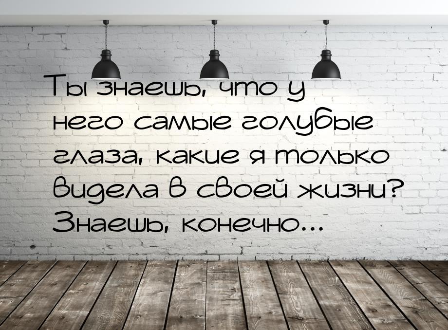 Ты знаешь, что у него самые голубые глаза, какие я только видела в своей жизни? Знаешь, ко