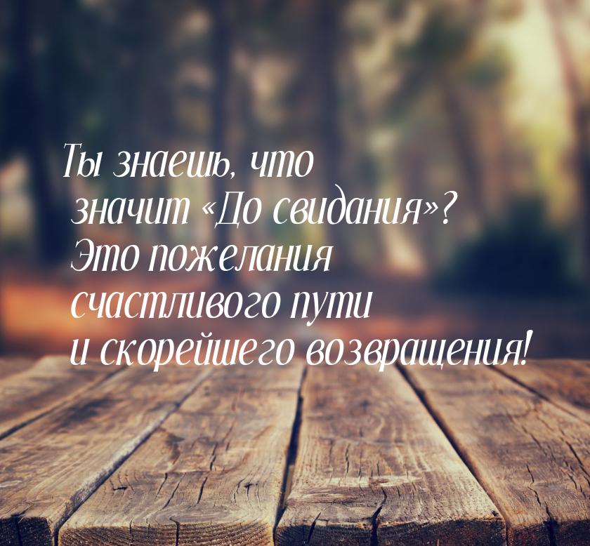 Ты знаешь, что значит «До свидания»? Это пожелания счастливого пути и скорейшего возвращен