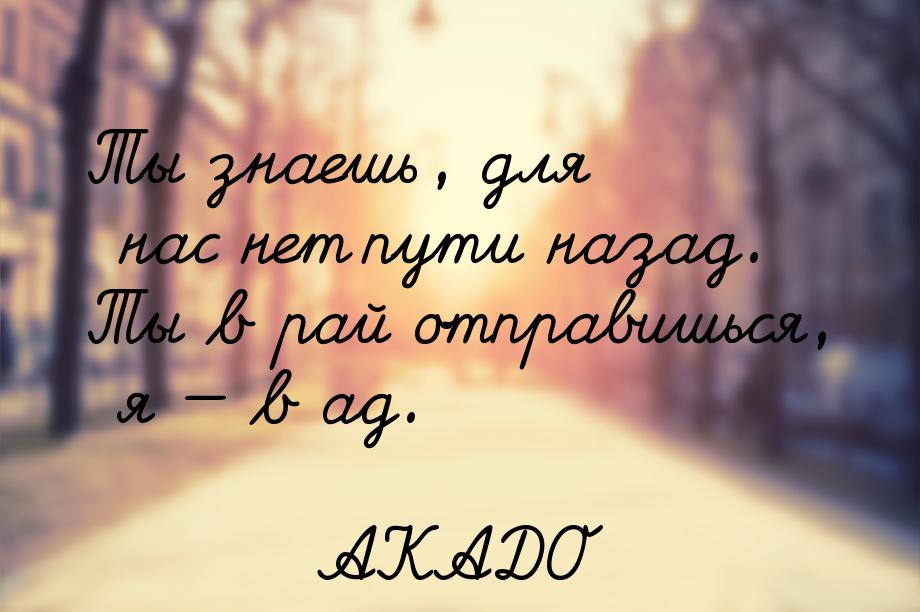 Ты знаешь, для нас нет пути назад. Ты в рай отправишься, я  в ад.