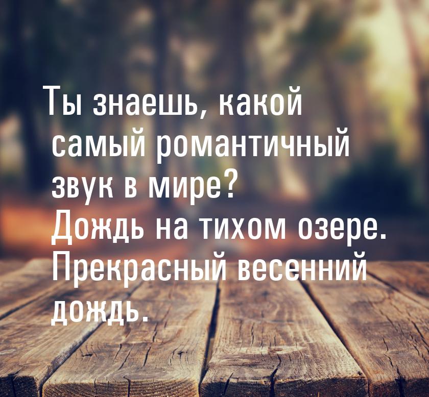 Ты знаешь, какой самый романтичный звук в мире? Дождь на тихом озере. Прекрасный весенний 