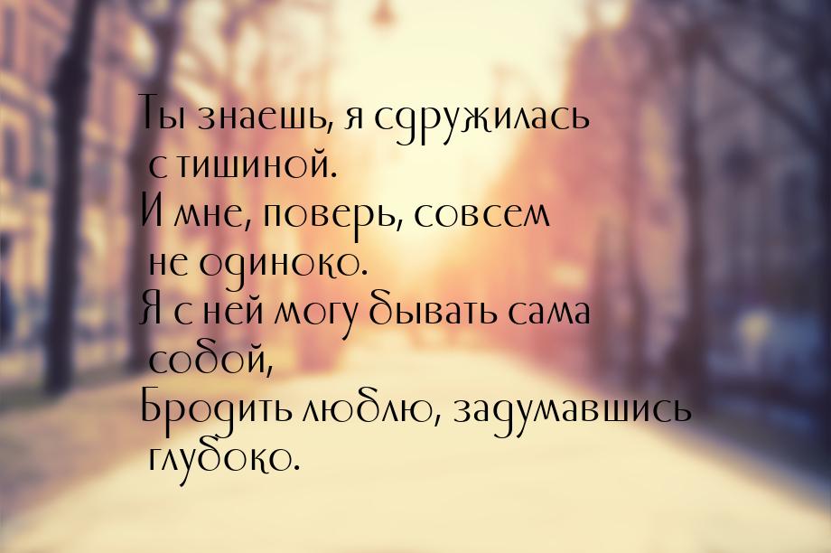 Ты знаешь, я сдружилась с тишиной. И мне, поверь, совсем не одиноко. Я с ней могу бывать с