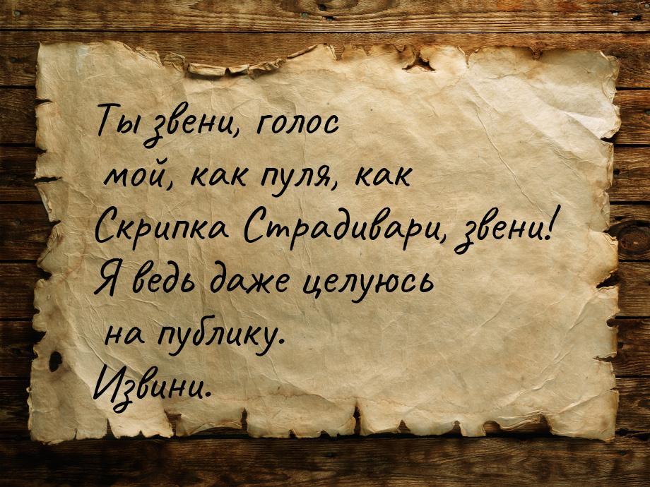 Ты звени, голос мой, как пуля, как Скрипка Страдивари, звени! Я ведь даже целуюсь на публи