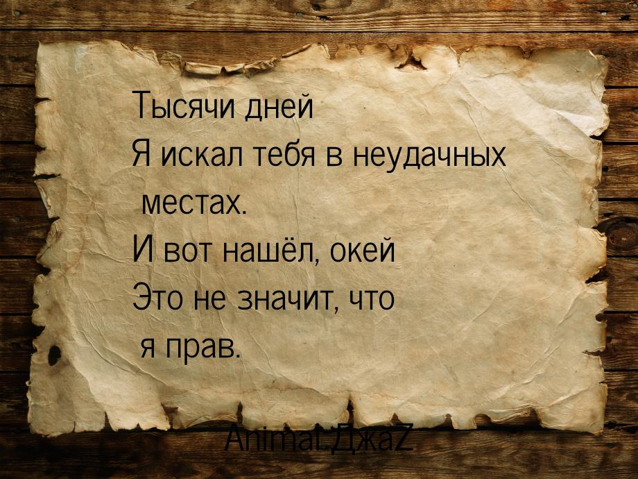 Тысячи дней Я искал тебя в неудачных местах. И вот нашёл, окей Это не значит, что я прав.