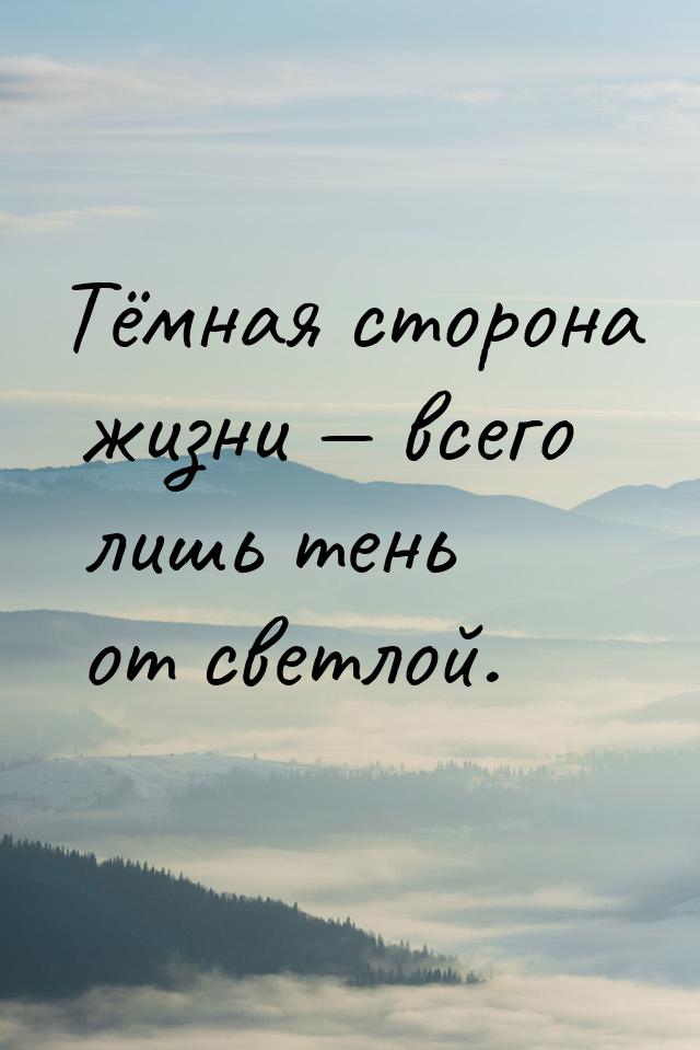 Тёмная сторона жизни  всего лишь тень от светлой.