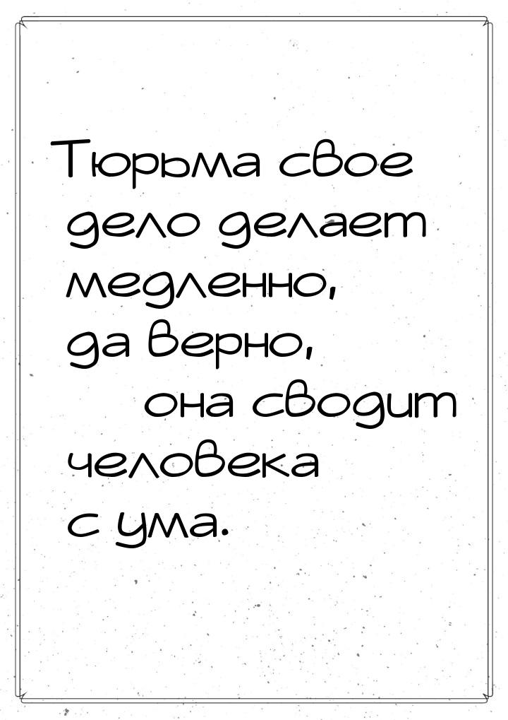 Тюрьма свое дело делает медленно, да верно,  она сводит человека с ума.