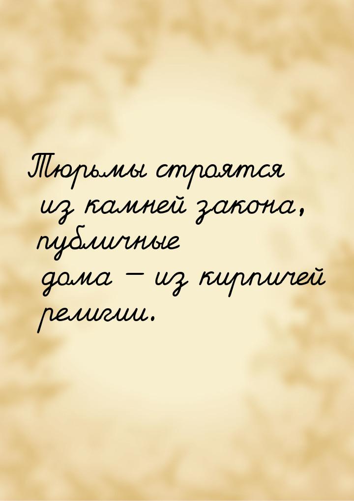 Тюрьмы строятся из камней закона, публичные дома — из кирпичей религии.