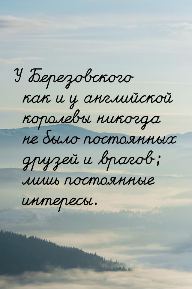 У Березовского как и у английской королевы никогда не было постоянных друзей и врагов; лиш