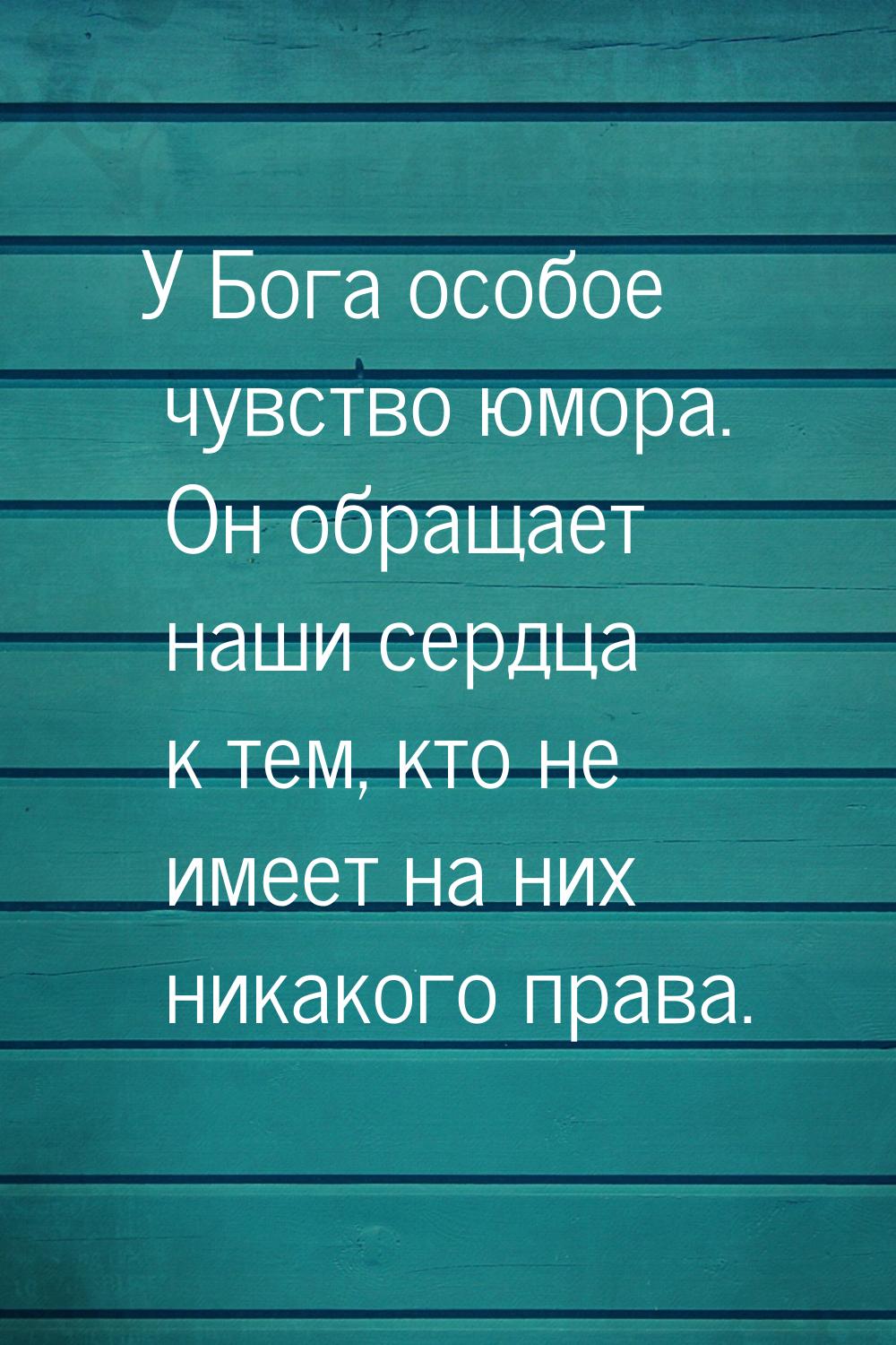 У Бога особое чувство юмора. Он обращает наши сердца к тем, кто не имеет на них никакого п