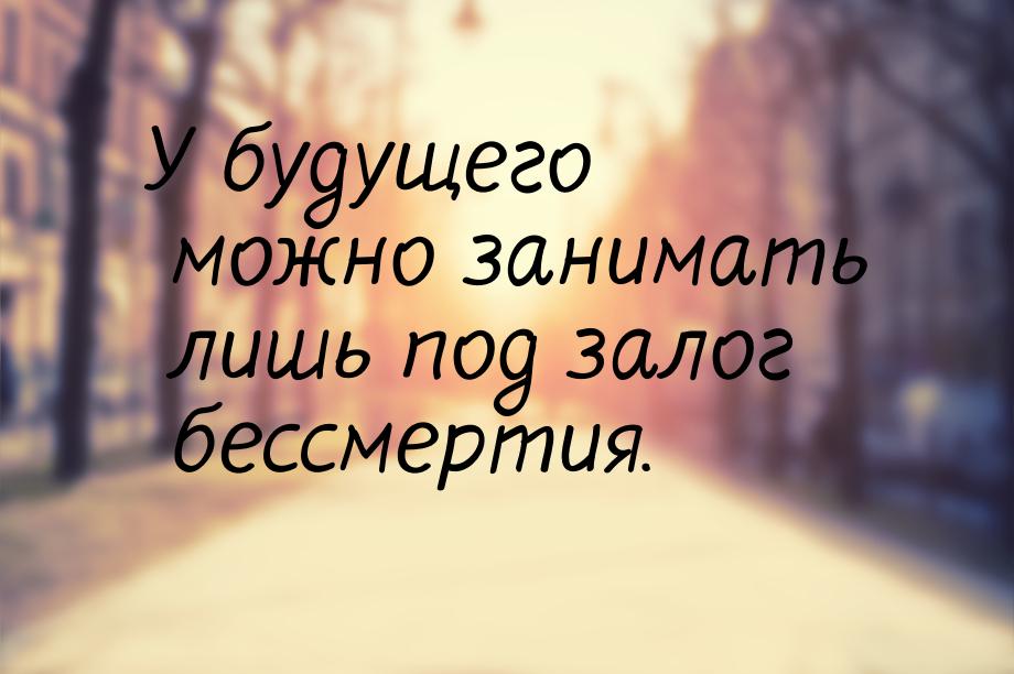 У будущего можно занимать лишь под залог бессмертия.