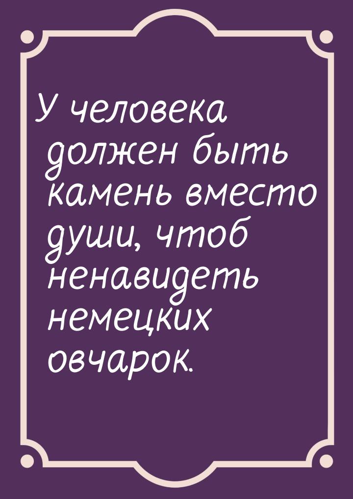 У человека должен быть камень вместо души, чтоб ненавидеть немецких овчарок.