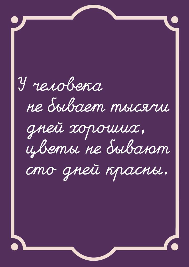 У человека не бывает тысячи дней хороших, цветы не бывают сто дней красны.