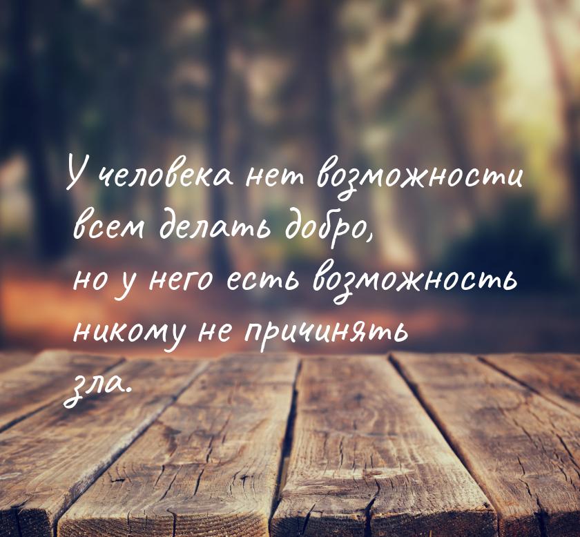 У человека нет возможности всем делать добро, но у него есть возможность никому не причиня