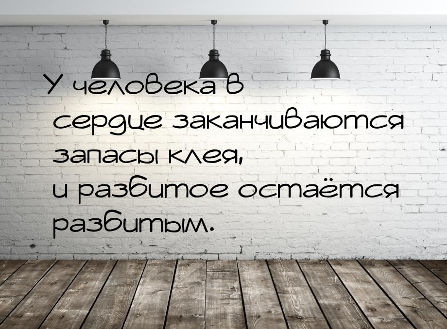 У человека в сердце заканчиваются запасы клея, и разбитое остаётся разбитым.