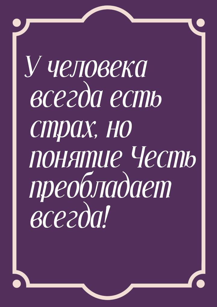 У человека всегда есть страх, но понятие Честь преобладает всегда!