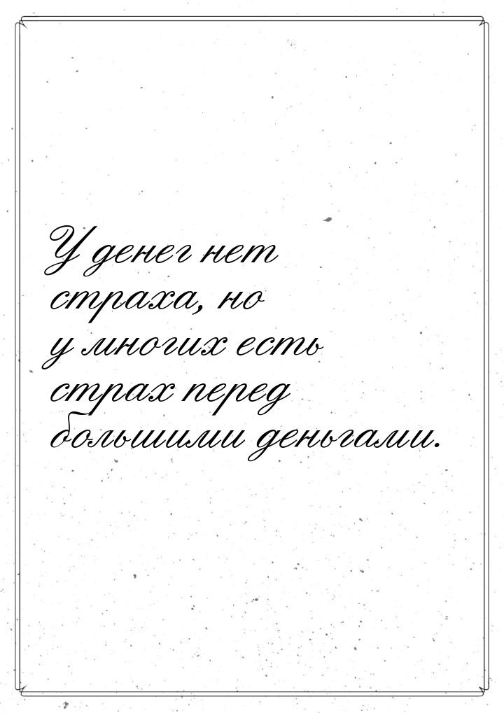 У денег нет страха, но у многих есть страх  перед большими деньгами.