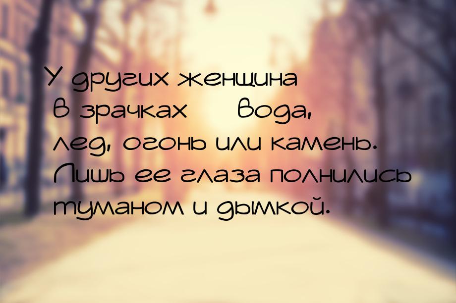 У других женщина в зрачках — вода, лед, огонь или камень. Лишь ее глаза полнились туманом 