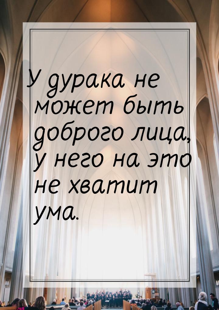 У дурака не может быть доброго лица, у него на это не хватит ума.